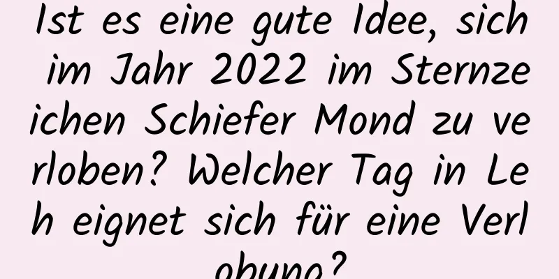 Ist es eine gute Idee, sich im Jahr 2022 im Sternzeichen Schiefer Mond zu verloben? Welcher Tag in Leh eignet sich für eine Verlobung?