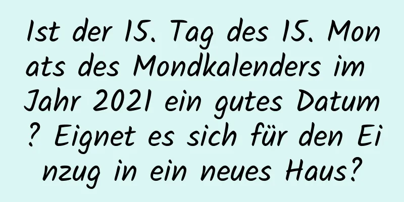 Ist der 15. Tag des 15. Monats des Mondkalenders im Jahr 2021 ein gutes Datum? Eignet es sich für den Einzug in ein neues Haus?