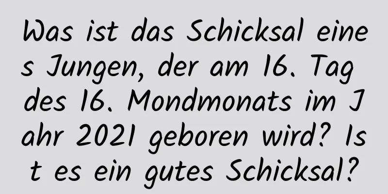 Was ist das Schicksal eines Jungen, der am 16. Tag des 16. Mondmonats im Jahr 2021 geboren wird? Ist es ein gutes Schicksal?