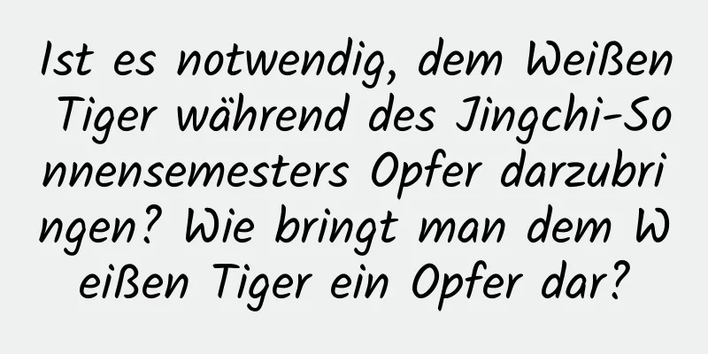 Ist es notwendig, dem Weißen Tiger während des Jingchi-Sonnensemesters Opfer darzubringen? Wie bringt man dem Weißen Tiger ein Opfer dar?