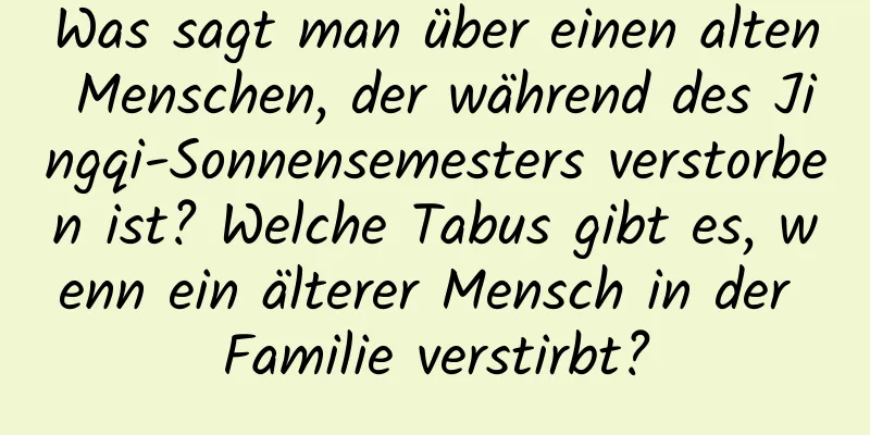 Was sagt man über einen alten Menschen, der während des Jingqi-Sonnensemesters verstorben ist? Welche Tabus gibt es, wenn ein älterer Mensch in der Familie verstirbt?