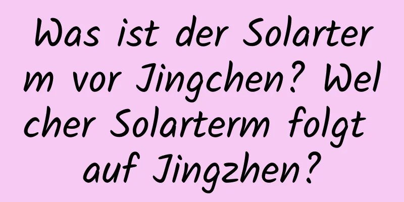 Was ist der Solarterm vor Jingchen? Welcher Solarterm folgt auf Jingzhen?