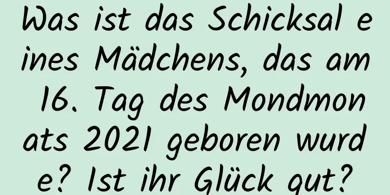 Was ist das Schicksal eines Mädchens, das am 16. Tag des Mondmonats 2021 geboren wurde? Ist ihr Glück gut?