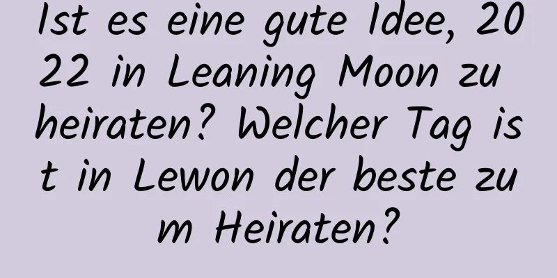 Ist es eine gute Idee, 2022 in Leaning Moon zu heiraten? Welcher Tag ist in Lewon der beste zum Heiraten?