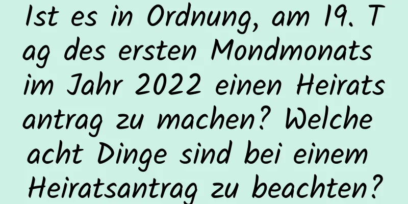 Ist es in Ordnung, am 19. Tag des ersten Mondmonats im Jahr 2022 einen Heiratsantrag zu machen? Welche acht Dinge sind bei einem Heiratsantrag zu beachten?