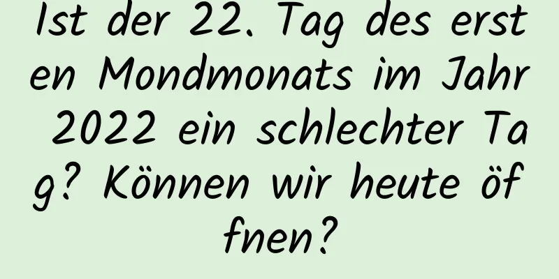 Ist der 22. Tag des ersten Mondmonats im Jahr 2022 ein schlechter Tag? Können wir heute öffnen?