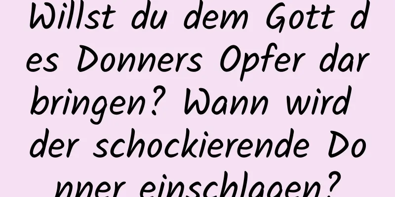 Willst du dem Gott des Donners Opfer darbringen? Wann wird der schockierende Donner einschlagen?