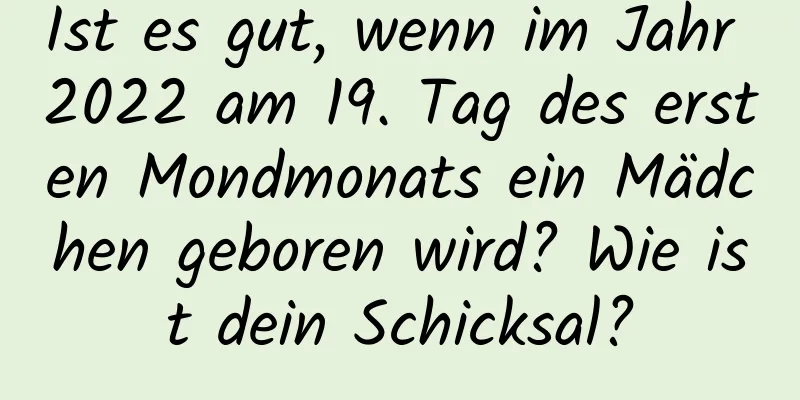 Ist es gut, wenn im Jahr 2022 am 19. Tag des ersten Mondmonats ein Mädchen geboren wird? Wie ist dein Schicksal?