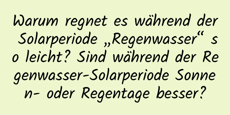 Warum regnet es während der Solarperiode „Regenwasser“ so leicht? Sind während der Regenwasser-Solarperiode Sonnen- oder Regentage besser?