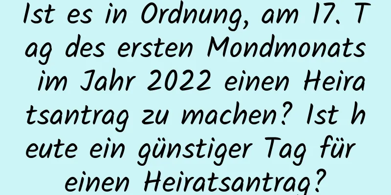 Ist es in Ordnung, am 17. Tag des ersten Mondmonats im Jahr 2022 einen Heiratsantrag zu machen? Ist heute ein günstiger Tag für einen Heiratsantrag?