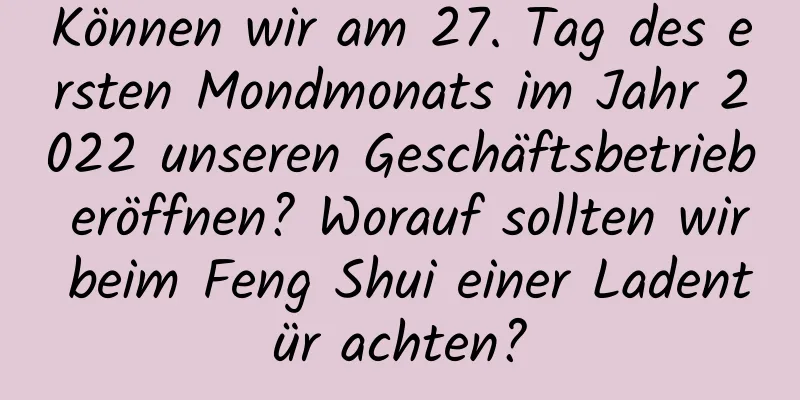 Können wir am 27. Tag des ersten Mondmonats im Jahr 2022 unseren Geschäftsbetrieb eröffnen? Worauf sollten wir beim Feng Shui einer Ladentür achten?