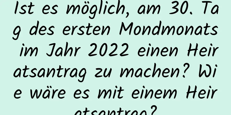 Ist es möglich, am 30. Tag des ersten Mondmonats im Jahr 2022 einen Heiratsantrag zu machen? Wie wäre es mit einem Heiratsantrag?