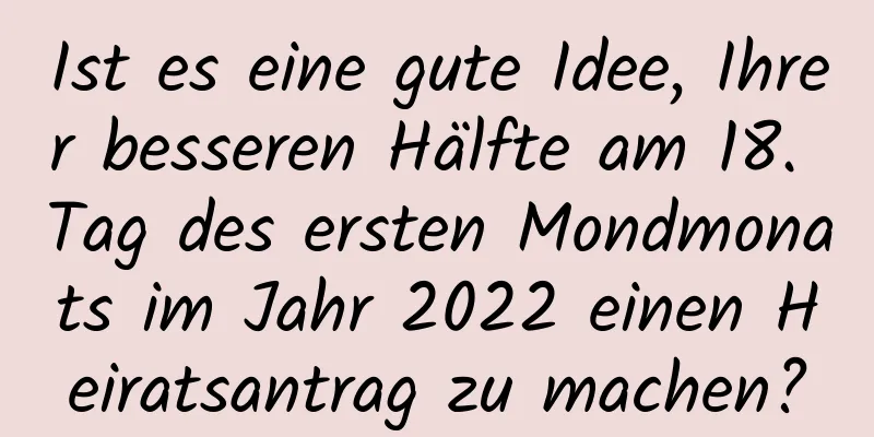 Ist es eine gute Idee, Ihrer besseren Hälfte am 18. Tag des ersten Mondmonats im Jahr 2022 einen Heiratsantrag zu machen?