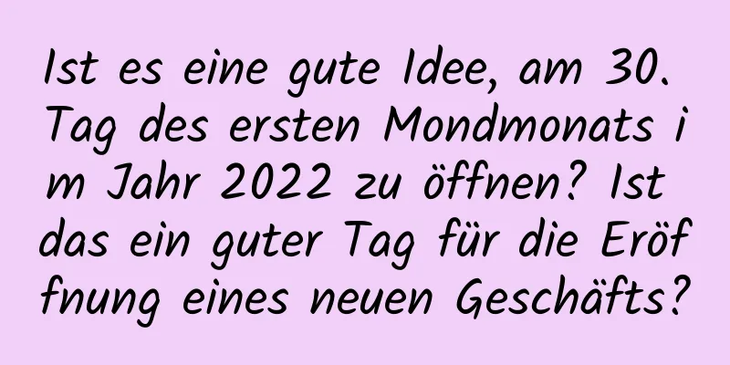 Ist es eine gute Idee, am 30. Tag des ersten Mondmonats im Jahr 2022 zu öffnen? Ist das ein guter Tag für die Eröffnung eines neuen Geschäfts?