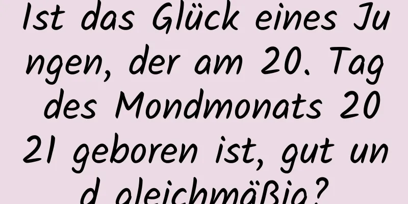 Ist das Glück eines Jungen, der am 20. Tag des Mondmonats 2021 geboren ist, gut und gleichmäßig?