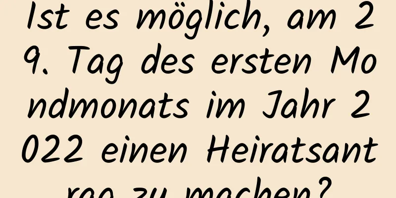 Ist es möglich, am 29. Tag des ersten Mondmonats im Jahr 2022 einen Heiratsantrag zu machen?