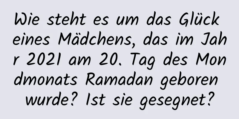 Wie steht es um das Glück eines Mädchens, das im Jahr 2021 am 20. Tag des Mondmonats Ramadan geboren wurde? Ist sie gesegnet?