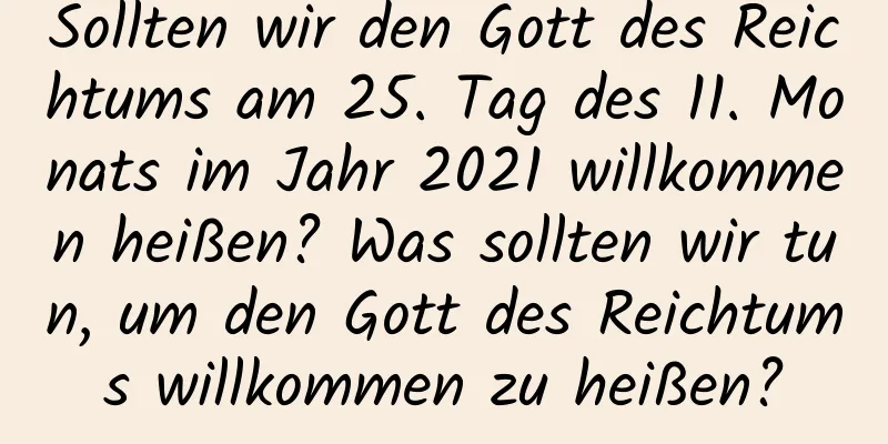 Sollten wir den Gott des Reichtums am 25. Tag des 11. Monats im Jahr 2021 willkommen heißen? Was sollten wir tun, um den Gott des Reichtums willkommen zu heißen?