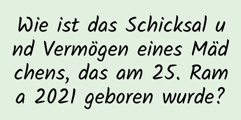 Wie ist das Schicksal und Vermögen eines Mädchens, das am 25. Rama 2021 geboren wurde?