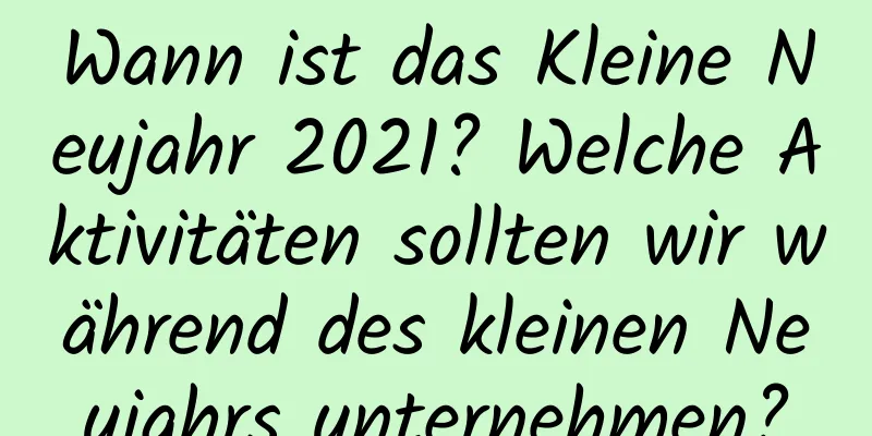 Wann ist das Kleine Neujahr 2021? Welche Aktivitäten sollten wir während des kleinen Neujahrs unternehmen?