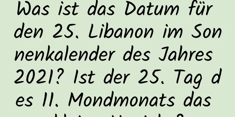 Was ist das Datum für den 25. Libanon im Sonnenkalender des Jahres 2021? Ist der 25. Tag des 11. Mondmonats das kleine Neujahr?