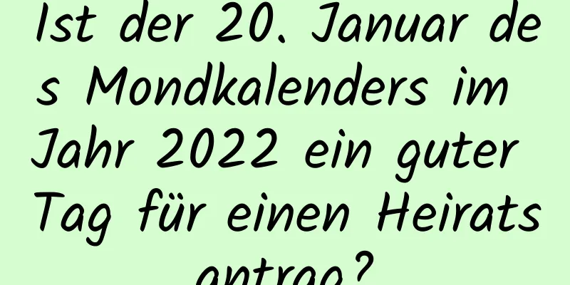 Ist der 20. Januar des Mondkalenders im Jahr 2022 ein guter Tag für einen Heiratsantrag?