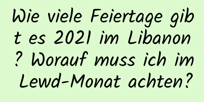 Wie viele Feiertage gibt es 2021 im Libanon? Worauf muss ich im Lewd-Monat achten?