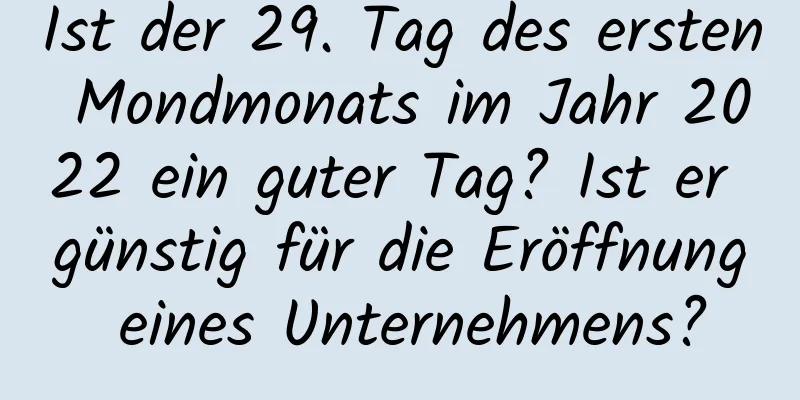 Ist der 29. Tag des ersten Mondmonats im Jahr 2022 ein guter Tag? Ist er günstig für die Eröffnung eines Unternehmens?