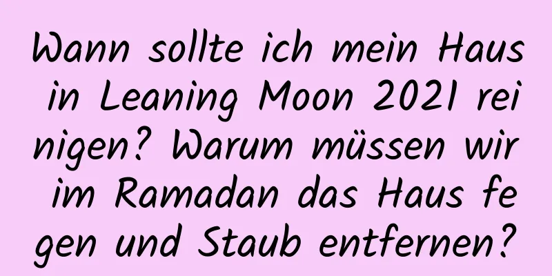 Wann sollte ich mein Haus in Leaning Moon 2021 reinigen? Warum müssen wir im Ramadan das Haus fegen und Staub entfernen?