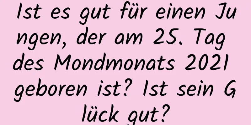 Ist es gut für einen Jungen, der am 25. Tag des Mondmonats 2021 geboren ist? Ist sein Glück gut?