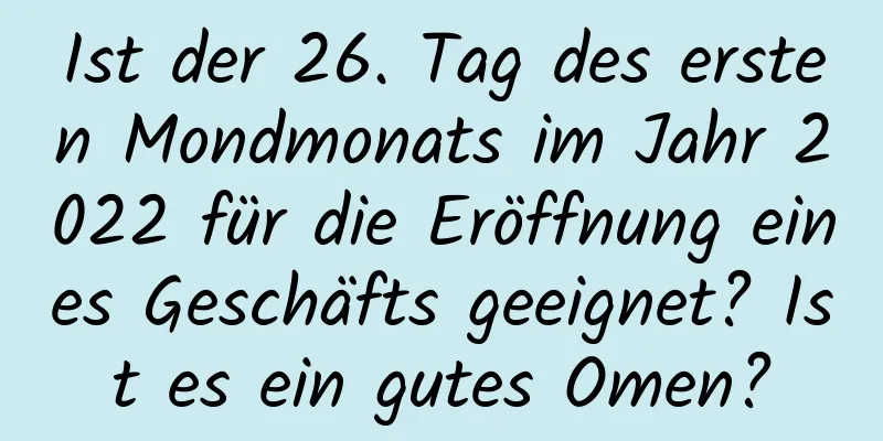 Ist der 26. Tag des ersten Mondmonats im Jahr 2022 für die Eröffnung eines Geschäfts geeignet? Ist es ein gutes Omen?