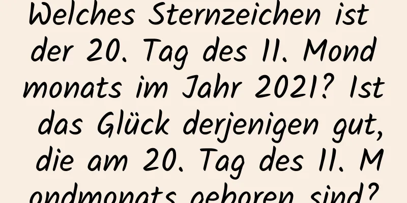 Welches Sternzeichen ist der 20. Tag des 11. Mondmonats im Jahr 2021? Ist das Glück derjenigen gut, die am 20. Tag des 11. Mondmonats geboren sind?