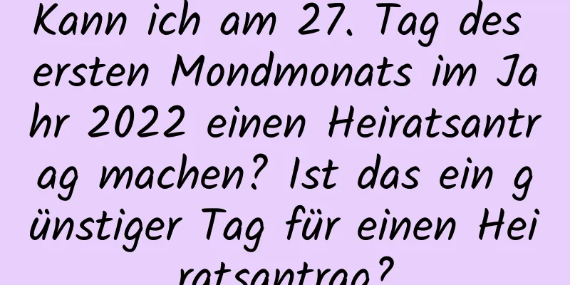 Kann ich am 27. Tag des ersten Mondmonats im Jahr 2022 einen Heiratsantrag machen? Ist das ein günstiger Tag für einen Heiratsantrag?