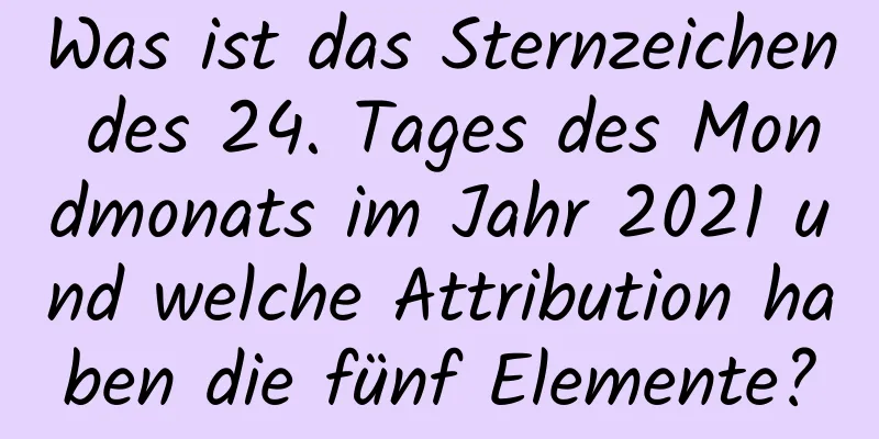 Was ist das Sternzeichen des 24. Tages des Mondmonats im Jahr 2021 und welche Attribution haben die fünf Elemente?