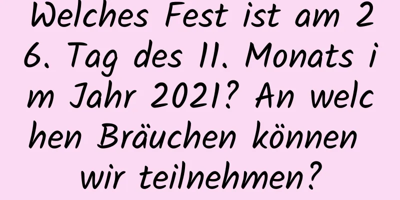 Welches Fest ist am 26. Tag des 11. Monats im Jahr 2021? An welchen Bräuchen können wir teilnehmen?