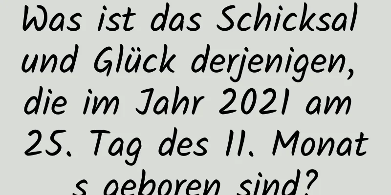 Was ist das Schicksal und Glück derjenigen, die im Jahr 2021 am 25. Tag des 11. Monats geboren sind?