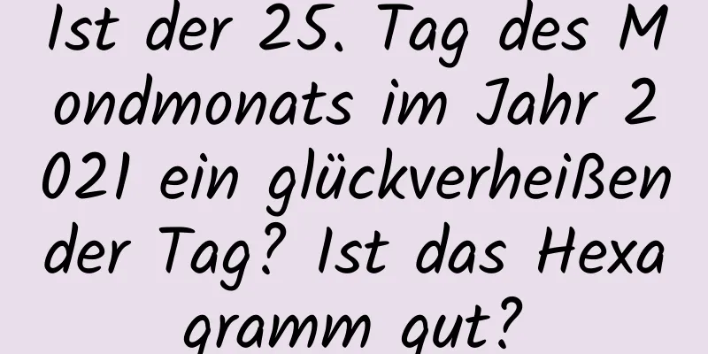 Ist der 25. Tag des Mondmonats im Jahr 2021 ein glückverheißender Tag? Ist das Hexagramm gut?