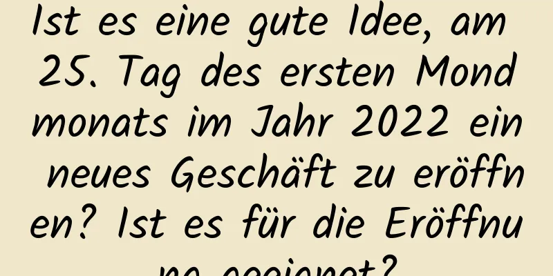 Ist es eine gute Idee, am 25. Tag des ersten Mondmonats im Jahr 2022 ein neues Geschäft zu eröffnen? Ist es für die Eröffnung geeignet?