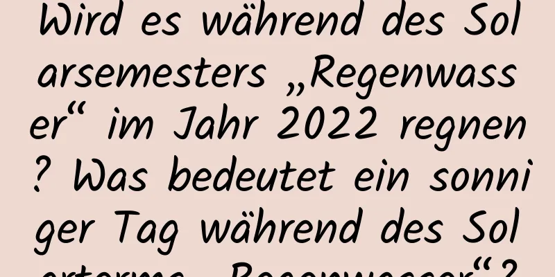 Wird es während des Solarsemesters „Regenwasser“ im Jahr 2022 regnen? Was bedeutet ein sonniger Tag während des Solarterms „Regenwasser“?