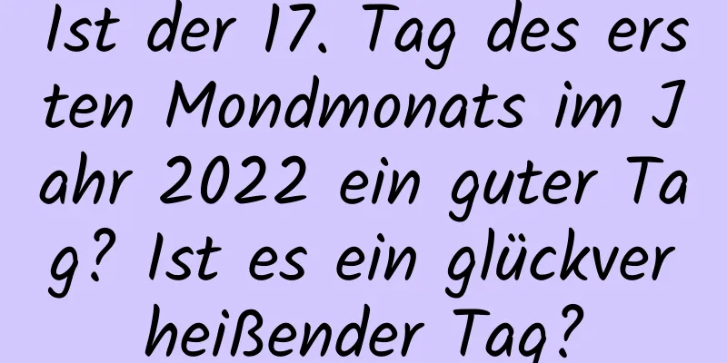 Ist der 17. Tag des ersten Mondmonats im Jahr 2022 ein guter Tag? Ist es ein glückverheißender Tag?