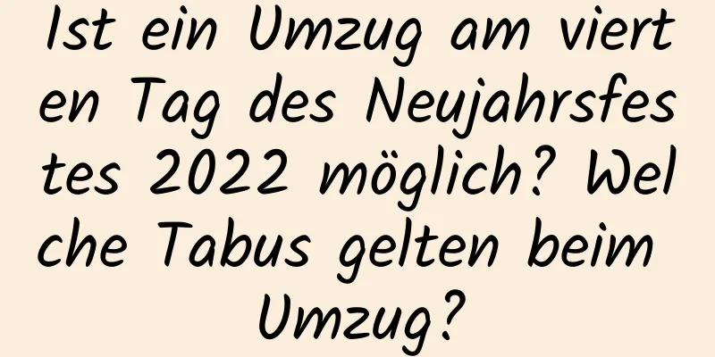 Ist ein Umzug am vierten Tag des Neujahrsfestes 2022 möglich? Welche Tabus gelten beim Umzug?