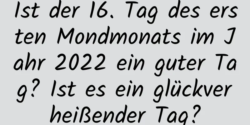 Ist der 16. Tag des ersten Mondmonats im Jahr 2022 ein guter Tag? Ist es ein glückverheißender Tag?