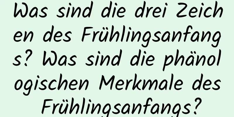 Was sind die drei Zeichen des Frühlingsanfangs? Was sind die phänologischen Merkmale des Frühlingsanfangs?