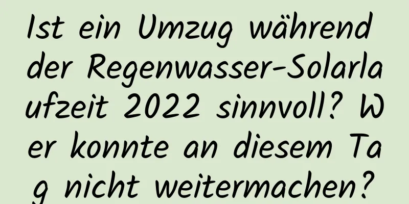 Ist ein Umzug während der Regenwasser-Solarlaufzeit 2022 sinnvoll? Wer konnte an diesem Tag nicht weitermachen?