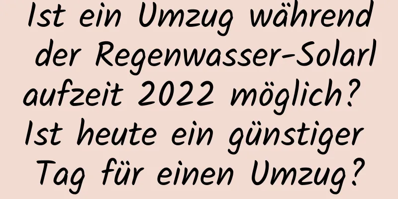 Ist ein Umzug während der Regenwasser-Solarlaufzeit 2022 möglich? Ist heute ein günstiger Tag für einen Umzug?