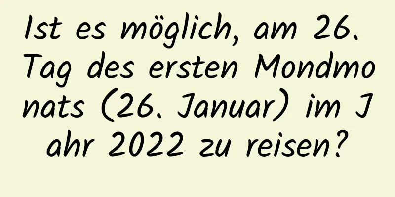 Ist es möglich, am 26. Tag des ersten Mondmonats (26. Januar) im Jahr 2022 zu reisen?