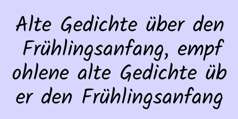 Alte Gedichte über den Frühlingsanfang, empfohlene alte Gedichte über den Frühlingsanfang