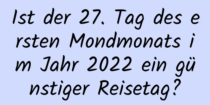 Ist der 27. Tag des ersten Mondmonats im Jahr 2022 ein günstiger Reisetag?