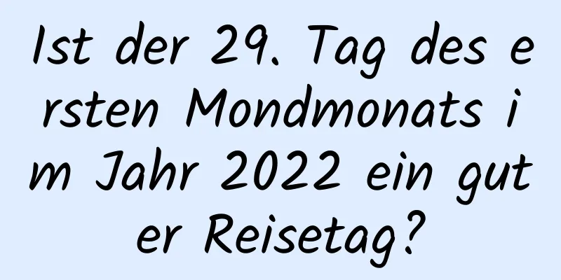 Ist der 29. Tag des ersten Mondmonats im Jahr 2022 ein guter Reisetag?