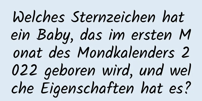 Welches Sternzeichen hat ein Baby, das im ersten Monat des Mondkalenders 2022 geboren wird, und welche Eigenschaften hat es?